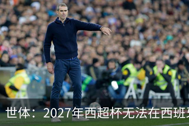 世体：2027年西超杯无法在西班牙本土举办，很可能继续在沙特举办