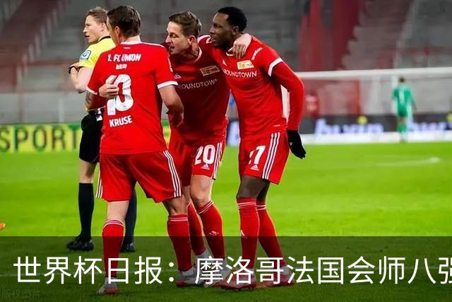 世界杯日报：摩洛哥法国会师八强 图赫尔辟谣球员使用伟哥