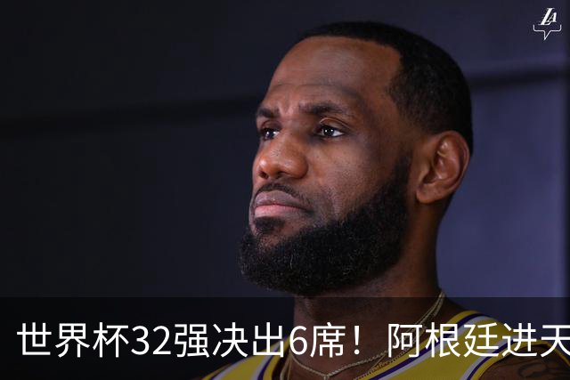 世界杯32强决出6席！阿根廷进天堂半区，避开5大前冠军，4强稳了