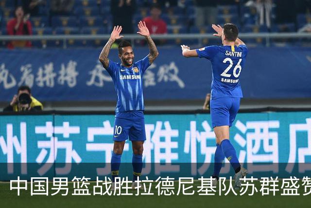 中国男篮战胜拉德尼基队苏群盛赞郭士强并点名两名球员