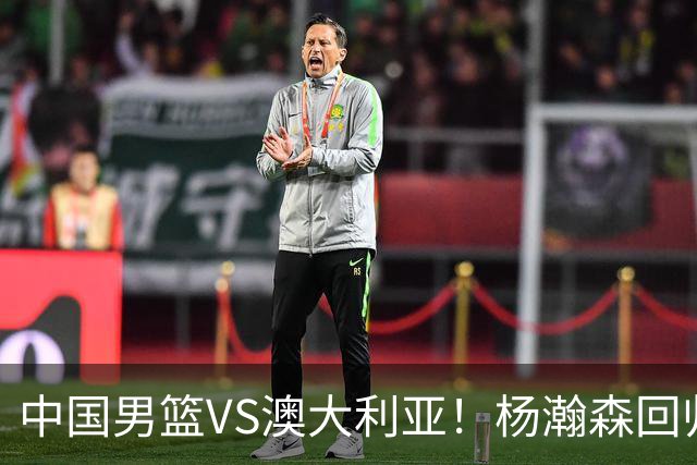 中国男篮VS澳大利亚！杨瀚森回归首秀，搭档王俊杰，CCTV5直播
