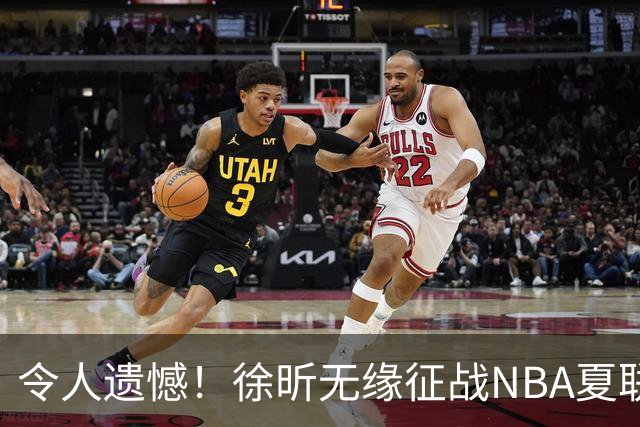 令人遗憾！徐昕无缘征战NBA夏联，原因曝光，球迷惋惜，杜锋躺枪
