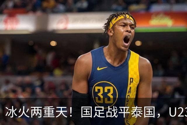 冰火两重天！国足战平泰国，U23 国足收获大胜，同一夜晚两种结局引人深思