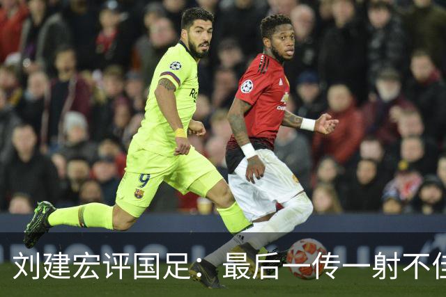 刘建宏评国足：最后一传一射不佳，恰恰代表了中国足球正常水平