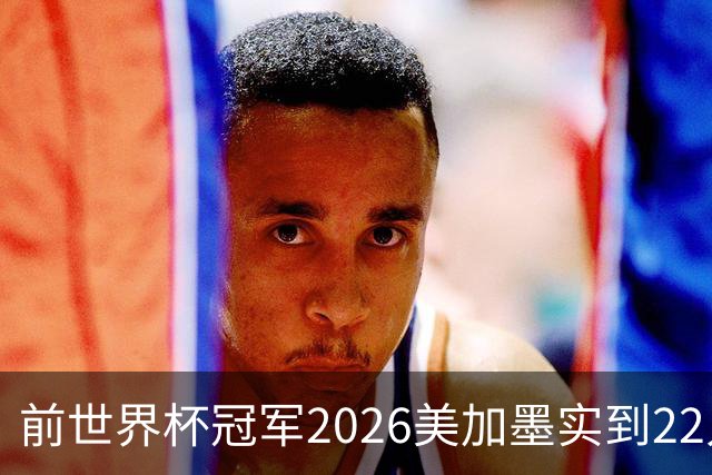 前世界杯冠军2026美加墨实到22人 诺伊尔将率先出战