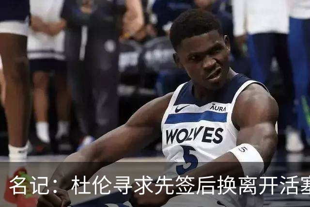 名记：杜伦寻求先签后换离开活塞 已安排明日与湖人进行会谈