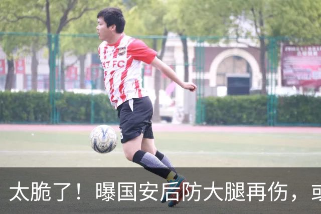太脆了！曝国安后防大腿再伤，或将缺阵1个月，8月5场比赛不好踢