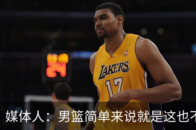 媒体人：男篮简单来说就是这也不行那也不行 不要让球队适应球员
