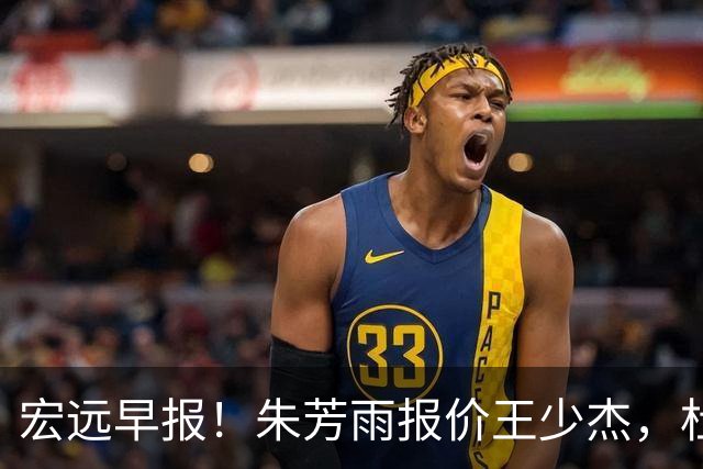 宏远早报！朱芳雨报价王少杰，杜锋续约将签字，张昊最新伤情
