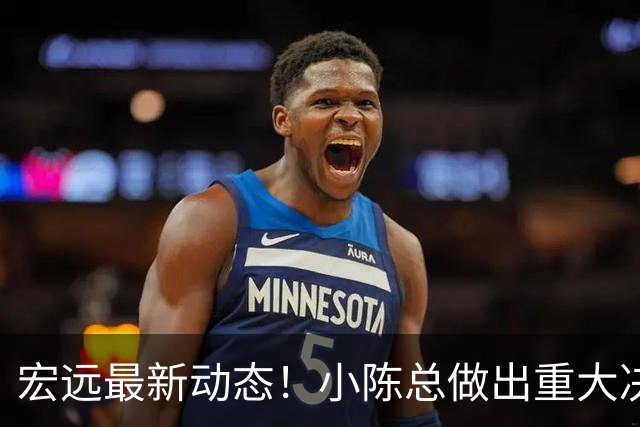 宏远最新动态！小陈总做出重大决策，徐杰晋升副队长，周鹏回归身份揭晓