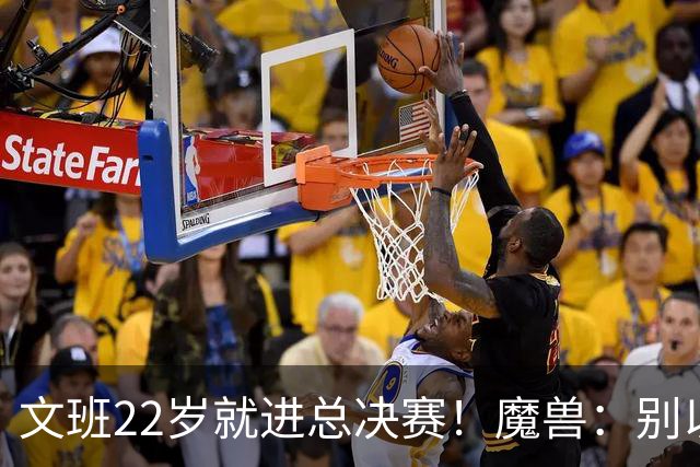 文班22岁就进总决赛！魔兽：别以为之后每年都能进 乔丹都做不到