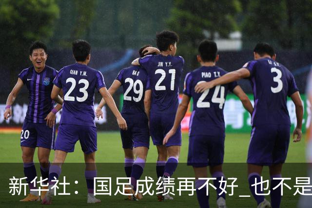 新华社：国足成绩再不好 也不是造谣的理由