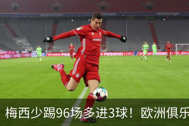 梅西少踢96场多进3球！欧洲俱乐部核心数据揭开他与C罗的差距