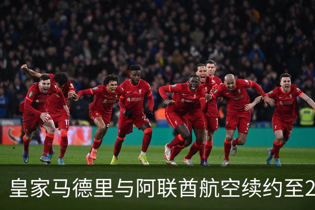 皇家马德里与阿联酋航空续约至2031：西甲史上最长球衣赞助，伯纳乌的新十年