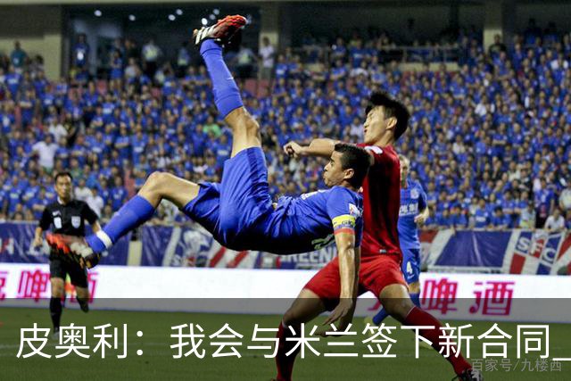 皮奥利：我会与米兰签下新合同 梅西亚斯才刚上路