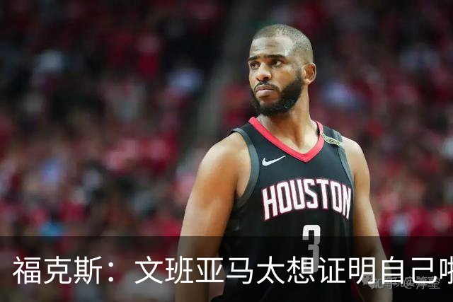 福克斯：文班亚马太想证明自己啦，垄断所有的球权，他就是下一个保罗