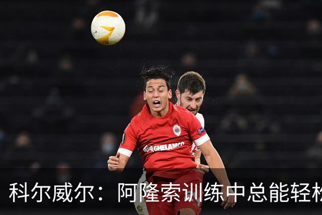 科尔威尔：阿隆索训练中总能轻松送出长传，甚至让人有点嫉妒