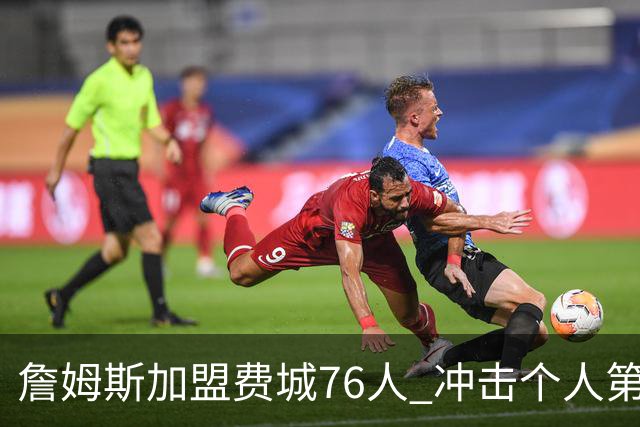 詹姆斯加盟费城76人 冲击个人第五冠