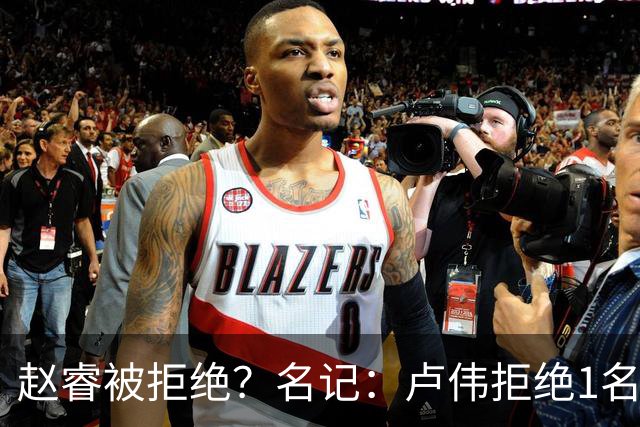 赵睿被拒绝？名记：卢伟拒绝1名国手，原因是性格有问题，要价高
