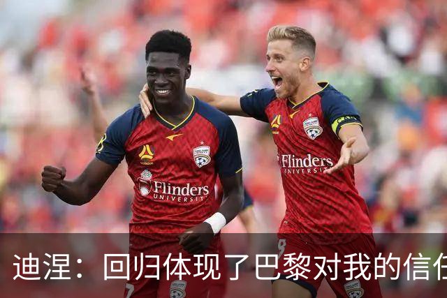 迪涅：回归体现了巴黎对我的信任；我渴望赢得很多奖杯
