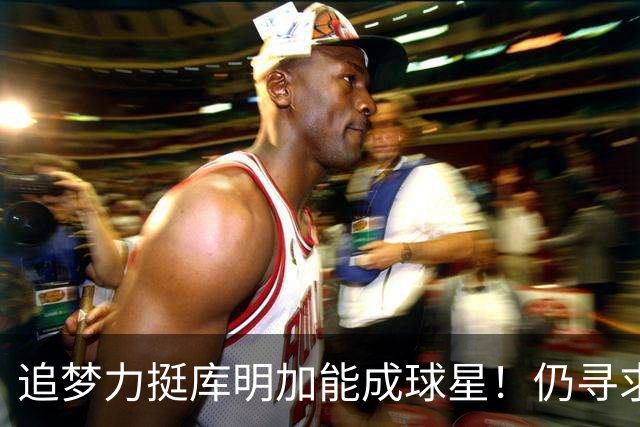 追梦力挺库明加能成球星！仍寻求2千万湖人接近放弃 骑士筹码更充盈