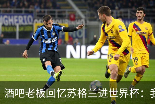 酒吧老板回忆苏格兰进世界杯：我们踢得不好，但我说服人们来看球