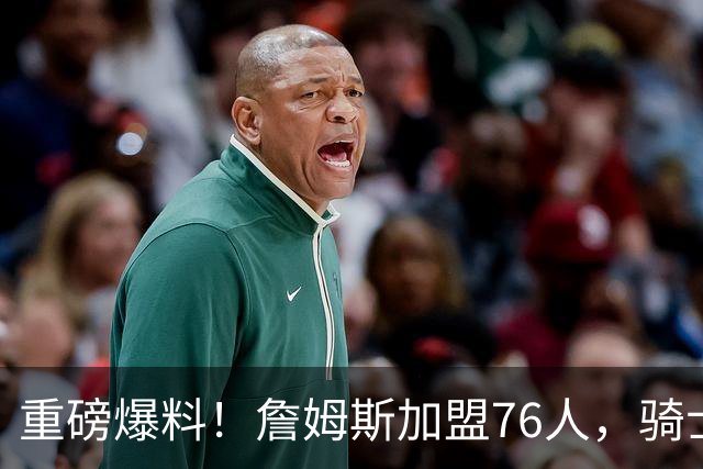重磅爆料！詹姆斯加盟76人，骑士引援遭重创，库明加成锋线首选