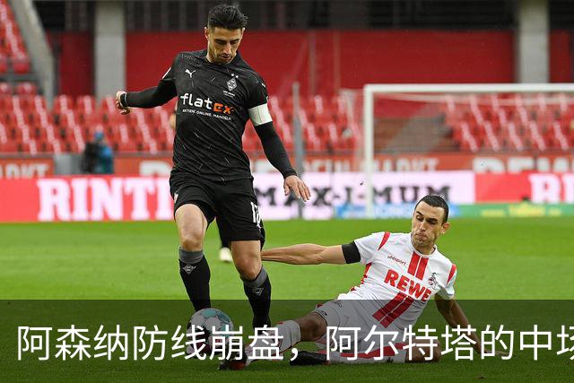 阿森纳防线崩盘，阿尔特塔的中场危机比输球更可怕