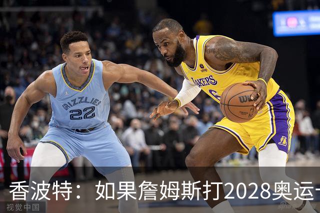 香波特：如果詹姆斯打2028奥运十分不可思议 对国际球员也是荣幸