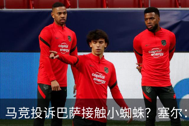 马竞投诉巴萨接触小蜘蛛？塞尔：巴萨表示随便折腾，反正也没结果