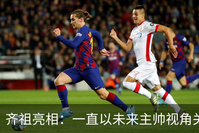 齐祖亮相：一直以未来主帅视角关注法国队 没和姆巴佩谈队长人选