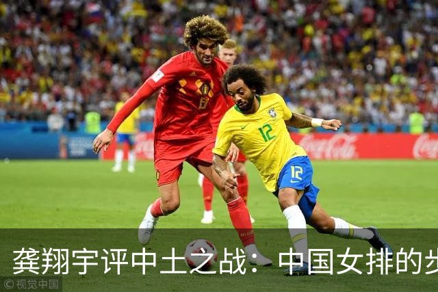 龚翔宇评中土之战：中国女排的步伐永远不会停下