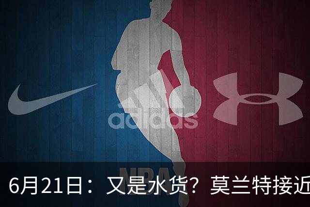 6月21日：又是水货？莫兰特接近加盟，放弃西甲中场，山东泰山引援看不懂