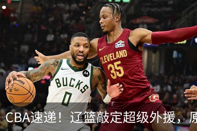 CBA速递！辽篮敲定超级外援，原帅或否决交易江苏，周琦张镇麟赵睿或回归男篮！